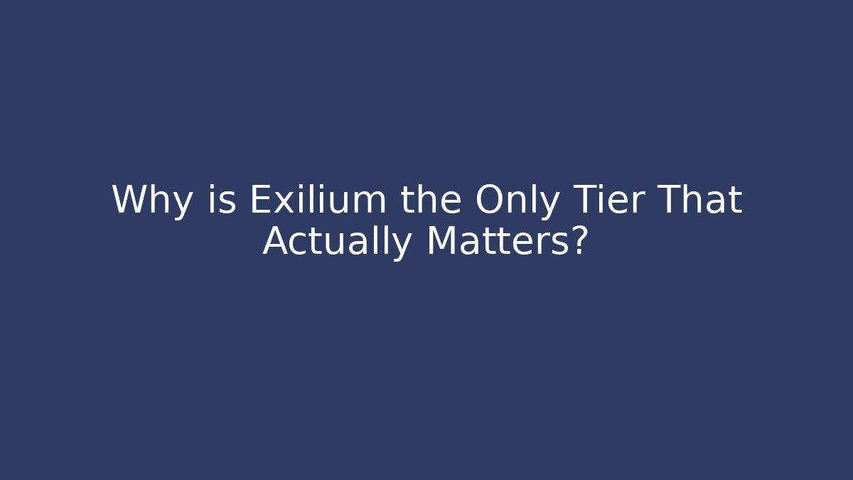 Why is Exilium the Only Tier That Actually Matters?