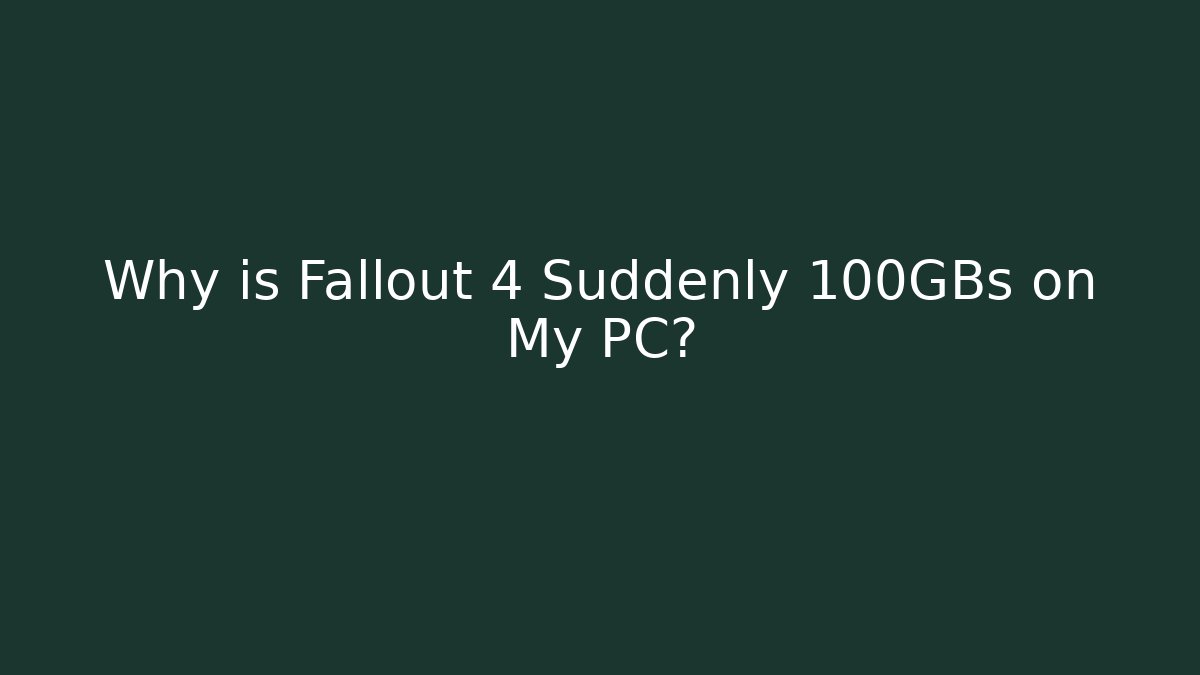 Why is Fallout 4 Suddenly 100GBs on My PC?