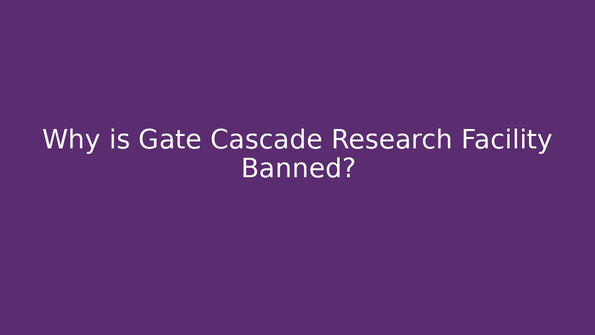 Why is Gate Cascade Research Facility Banned?
