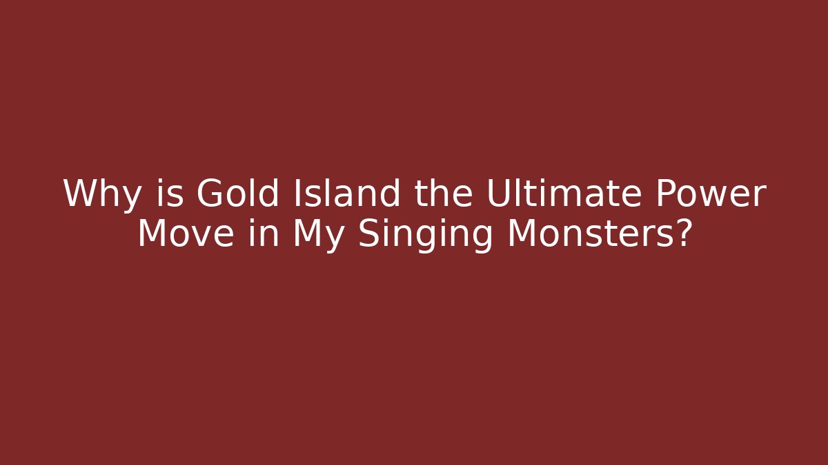 Why is Gold Island the Ultimate Power Move in My Singing Monsters?