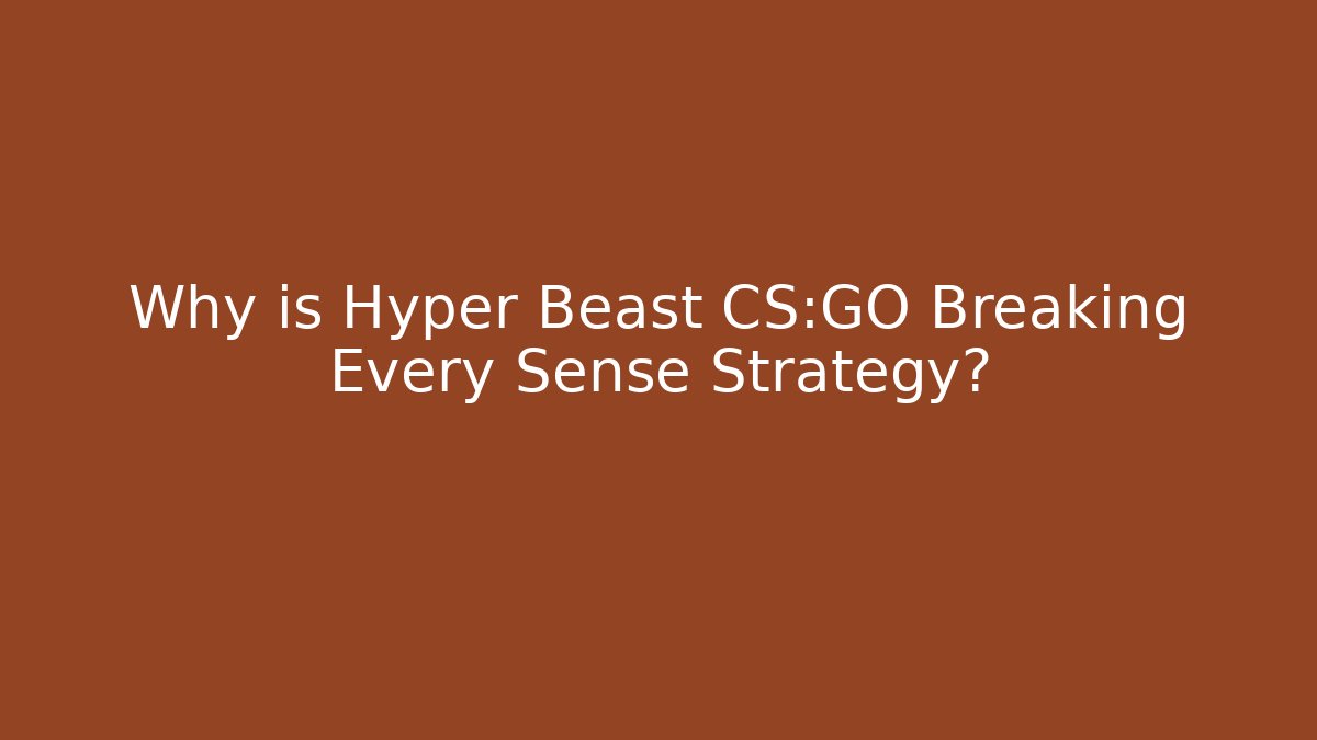 Why is Hyper Beast CS:GO Breaking Every Sense Strategy?
