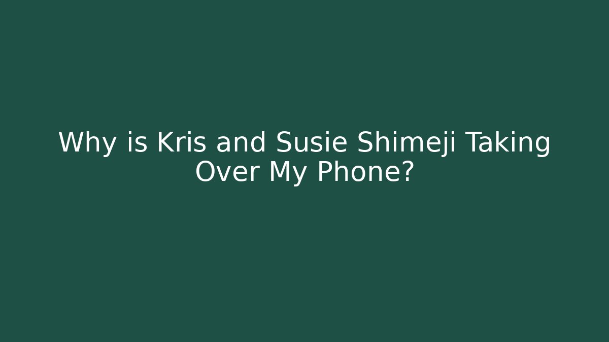 Why is Kris and Susie Shimeji Taking Over My Phone?