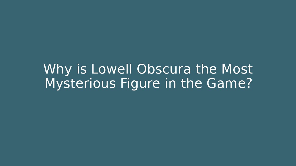 Why is Lowell Obscura the Most Mysterious Figure in the Game?