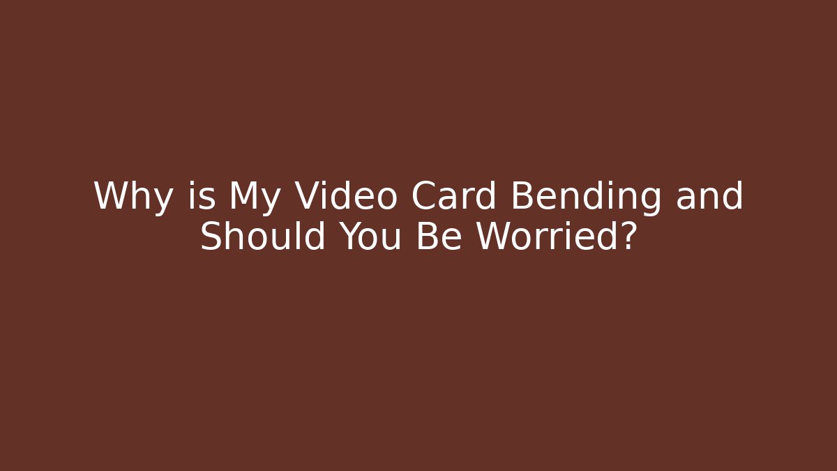 Why is My Video Card Bending and Should You Be Worried?