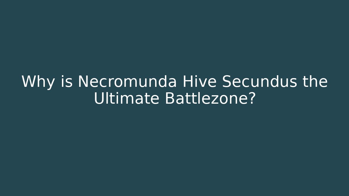 Why is Necromunda Hive Secundus the Ultimate Battlezone?