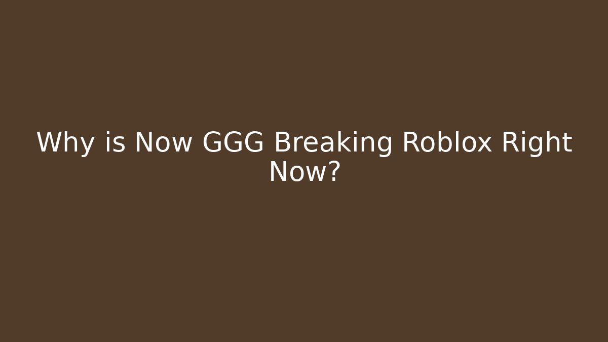 Why is Now GGG Breaking Roblox Right Now?