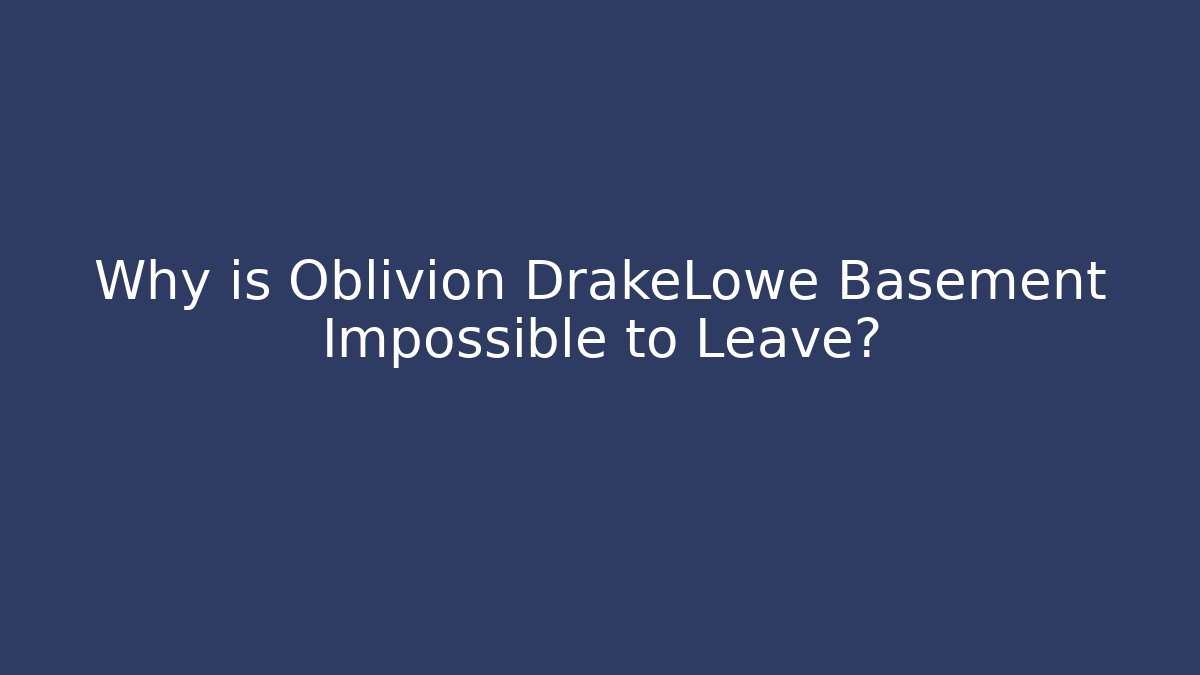 Why is Oblivion DrakeLowe Basement Impossible to Leave?