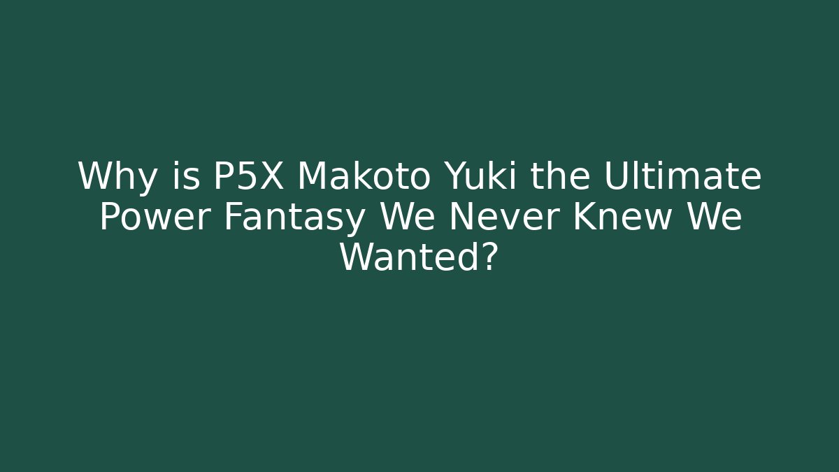 Why is P5X Makoto Yuki the Ultimate Power Fantasy We Never Knew We Wanted?