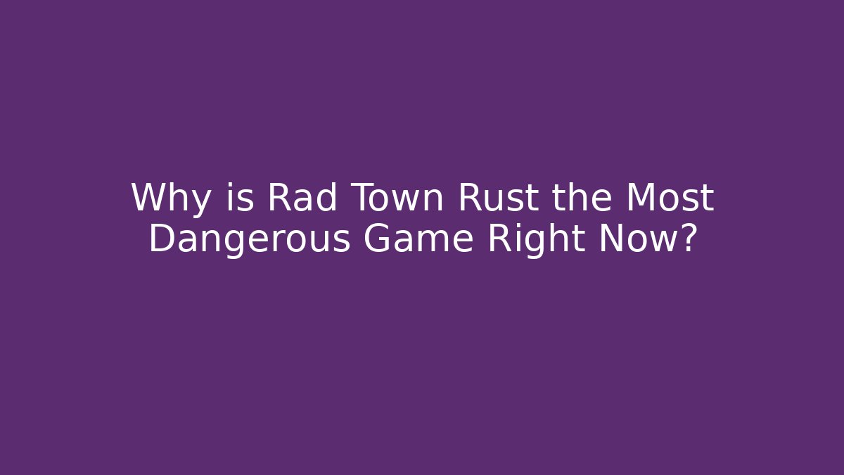 Why is Rad Town Rust the Most Dangerous Game Right Now?