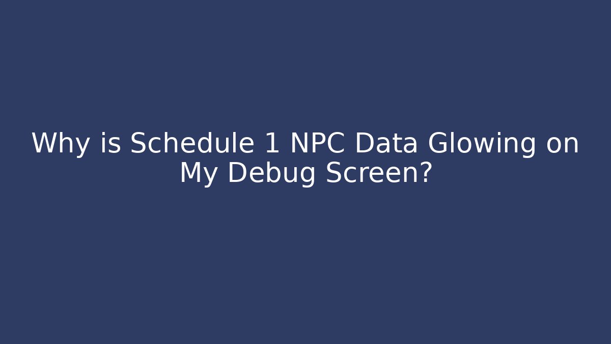Why is Schedule 1 NPC Data Glowing on My Debug Screen?