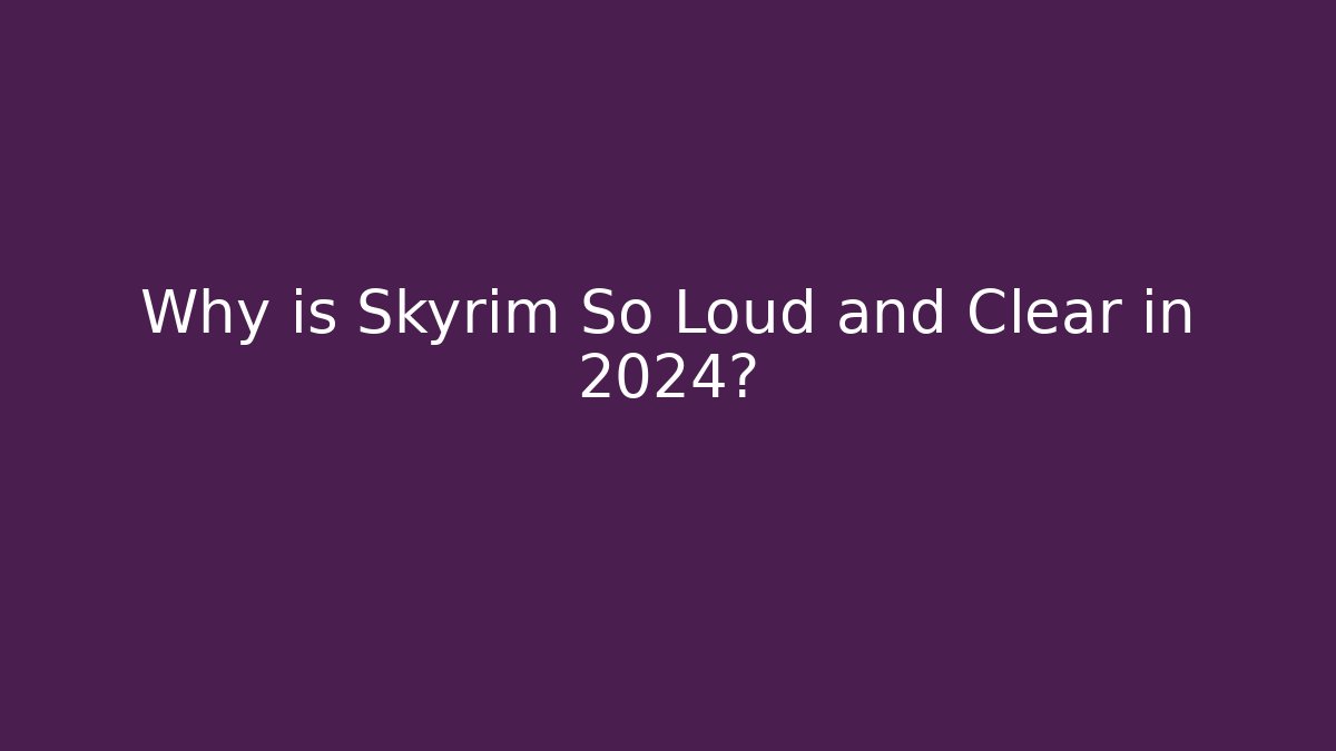 Why is Skyrim So Loud and Clear in 2024?