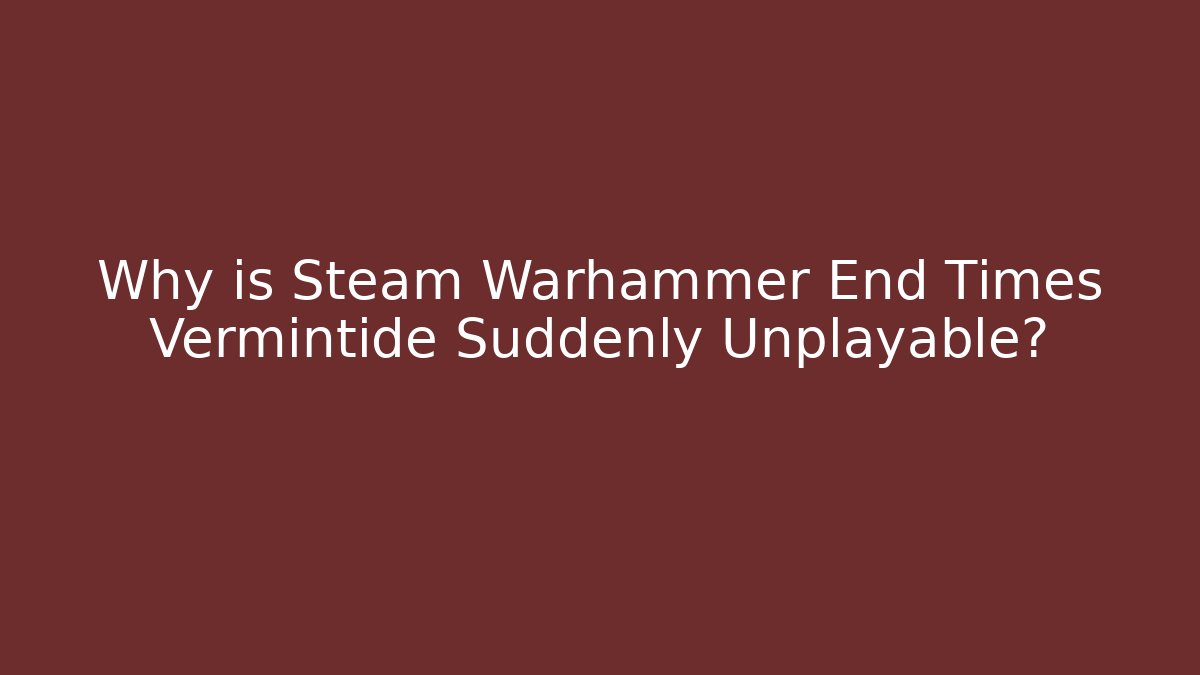 Why is Steam Warhammer End Times Vermintide Suddenly Unplayable?