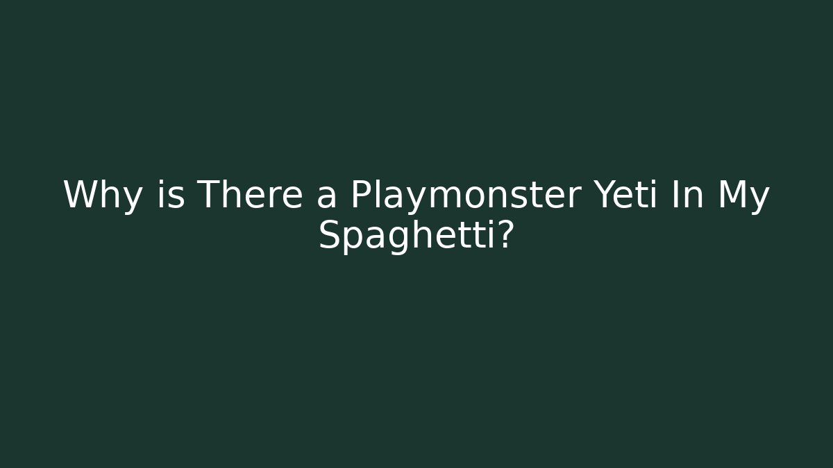 Why is There a Playmonster Yeti In My Spaghetti?