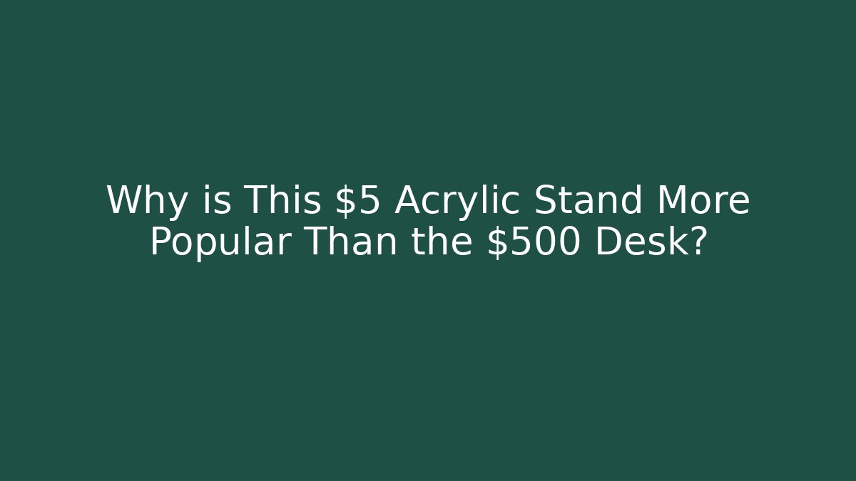 Why is This $5 Acrylic Stand More Popular Than the $500 Desk?
