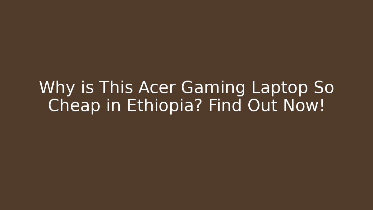 Why is This Acer Gaming Laptop So Cheap in Ethiopia? Find Out Now!