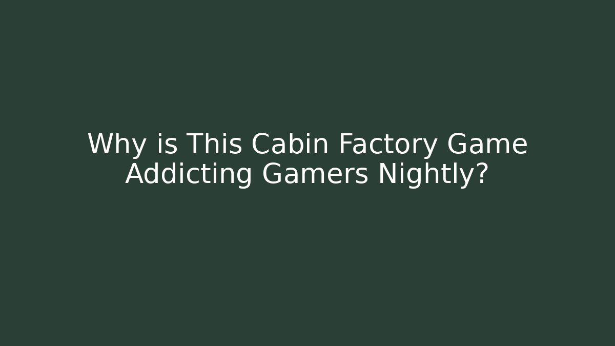 Why is This Cabin Factory Game Addicting Gamers Nightly?
