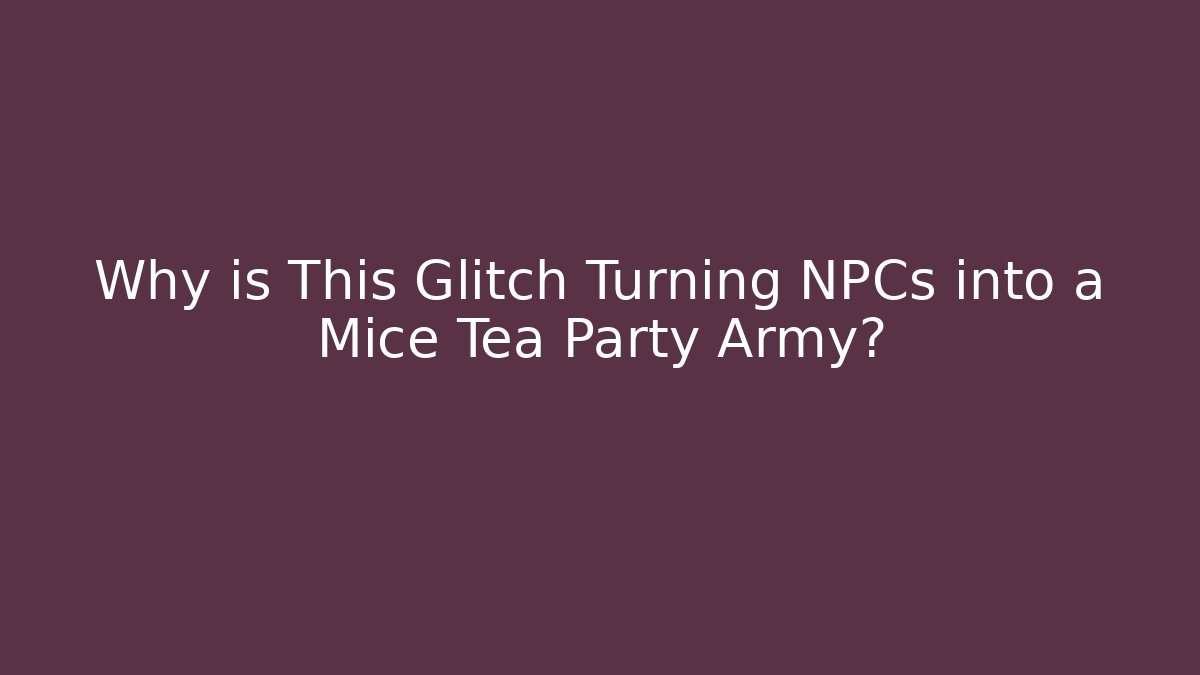 Why is This Glitch Turning NPCs into a Mice Tea Party Army?