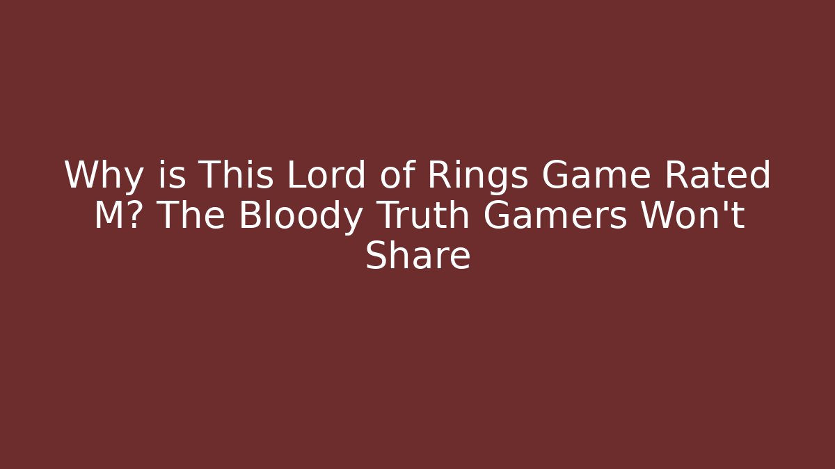Why is This Lord of Rings Game Rated M? The Bloody Truth Gamers Won't Share