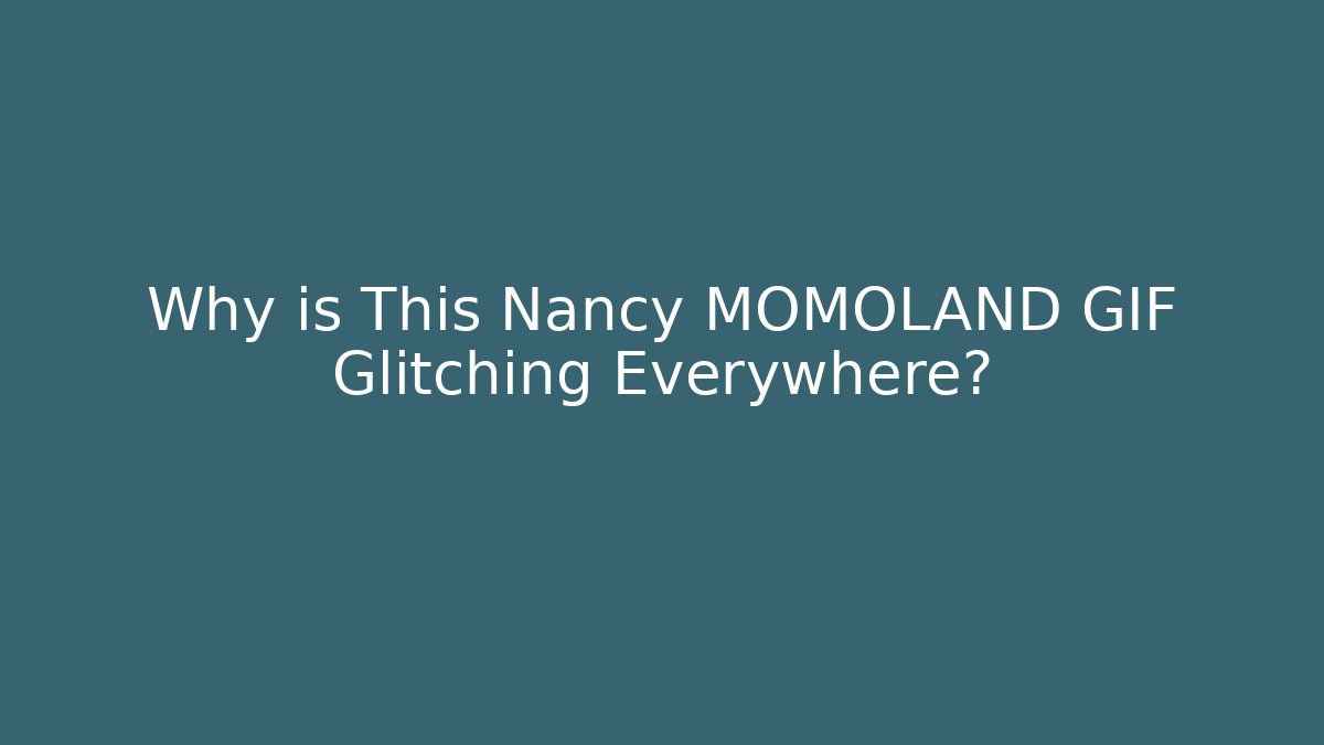 Why is This Nancy MOMOLAND GIF Glitching Everywhere?