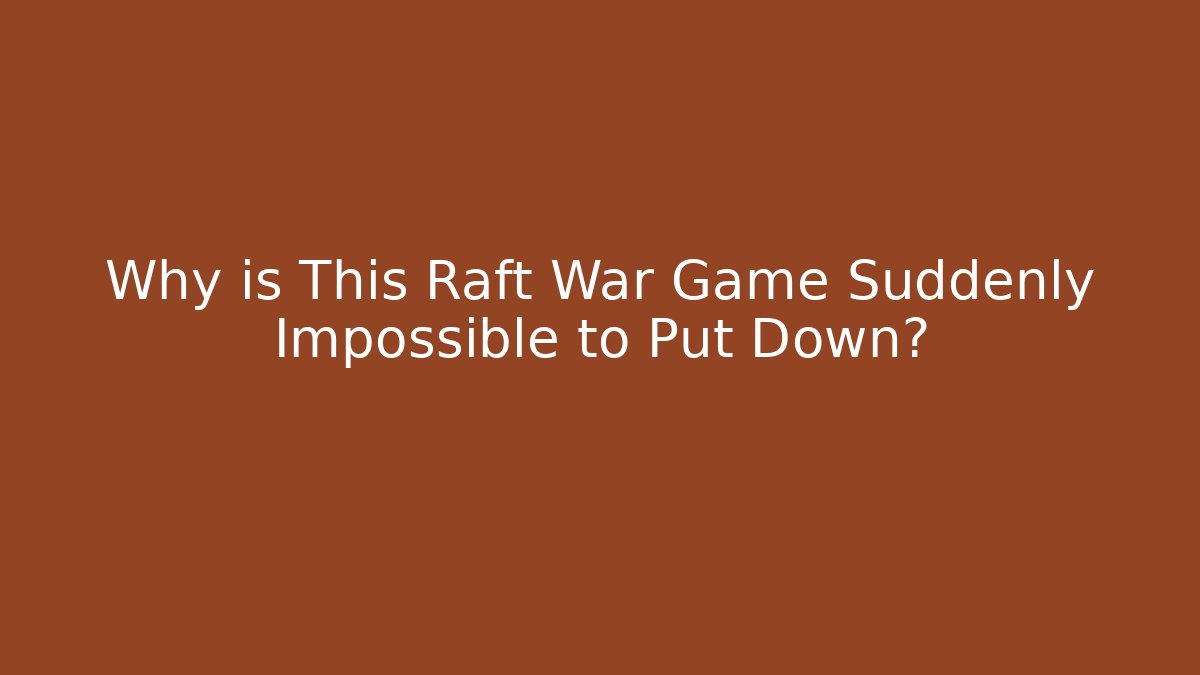 Why is This Raft War Game Suddenly Impossible to Put Down?