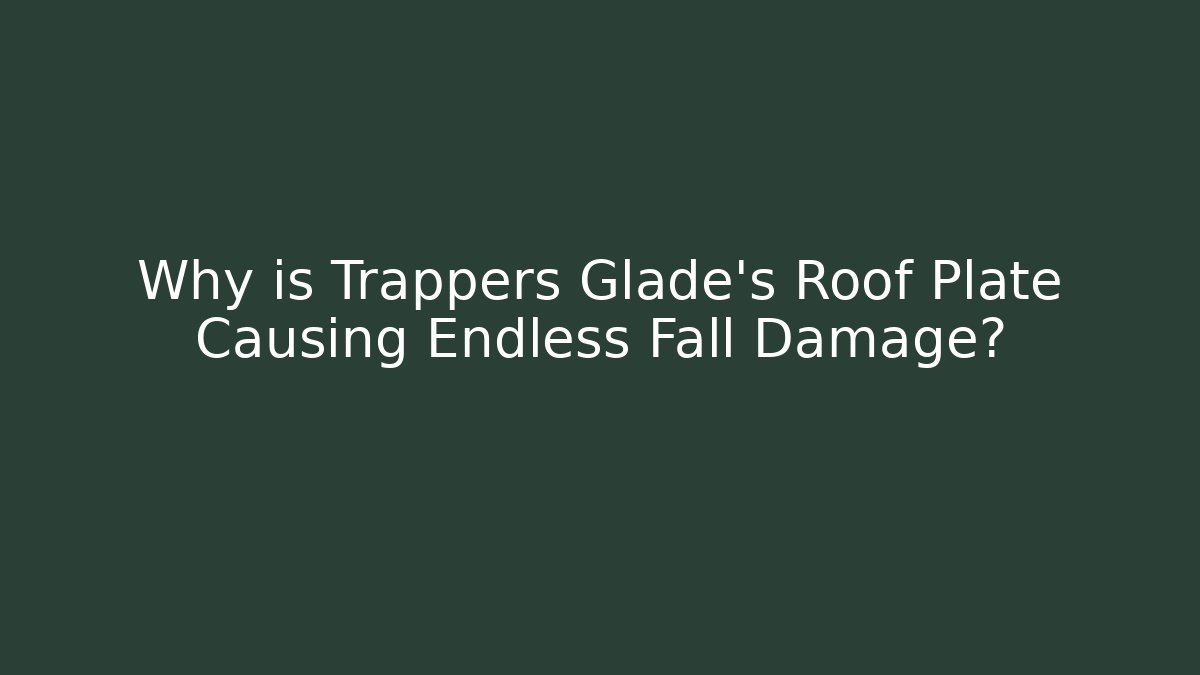 Why is Trappers Glade's Roof Plate Causing Endless Fall Damage?