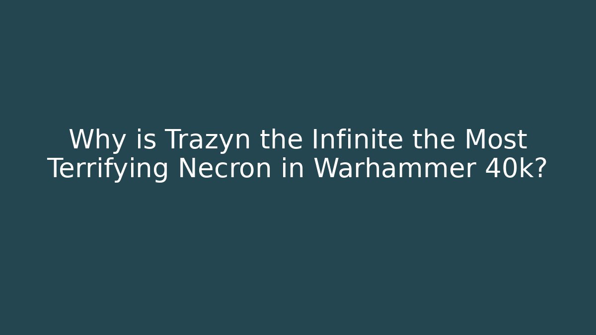 Why is Trazyn the Infinite the Most Terrifying Necron in Warhammer 40k?