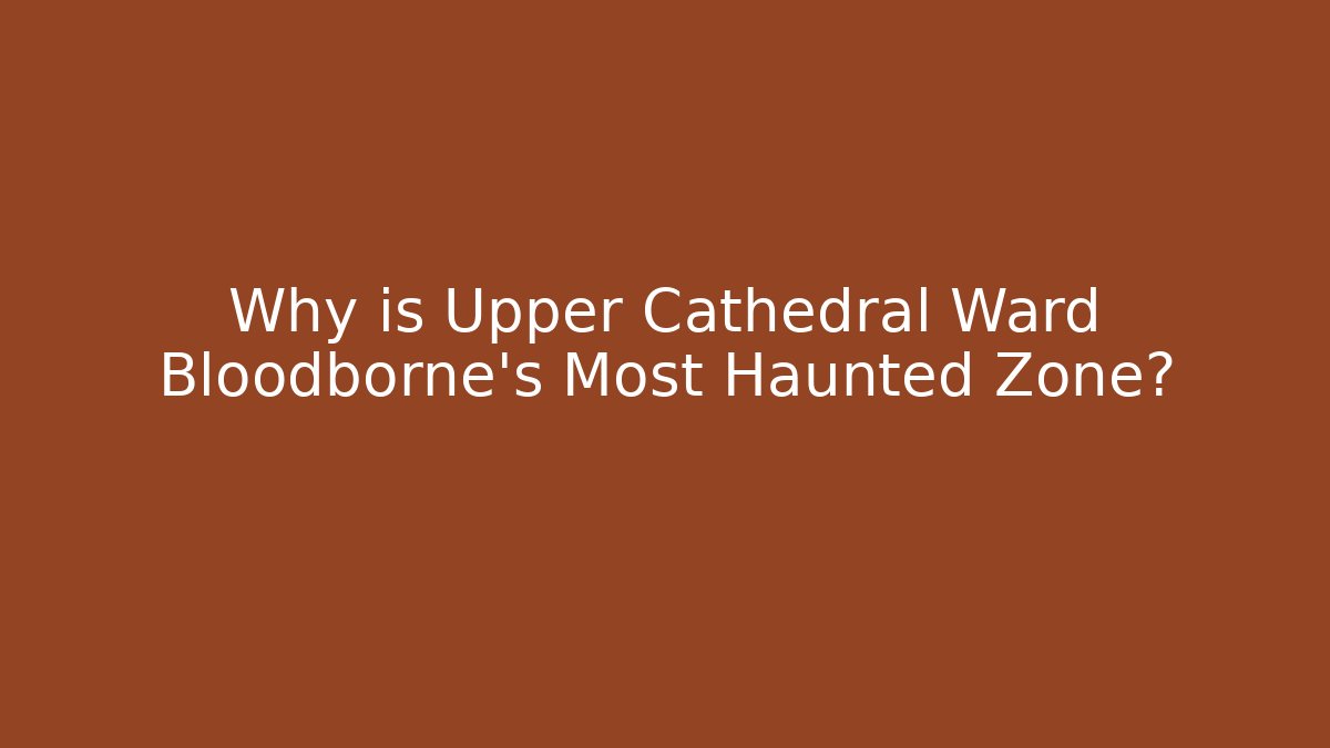 Why is Upper Cathedral Ward Bloodborne's Most Haunted Zone?