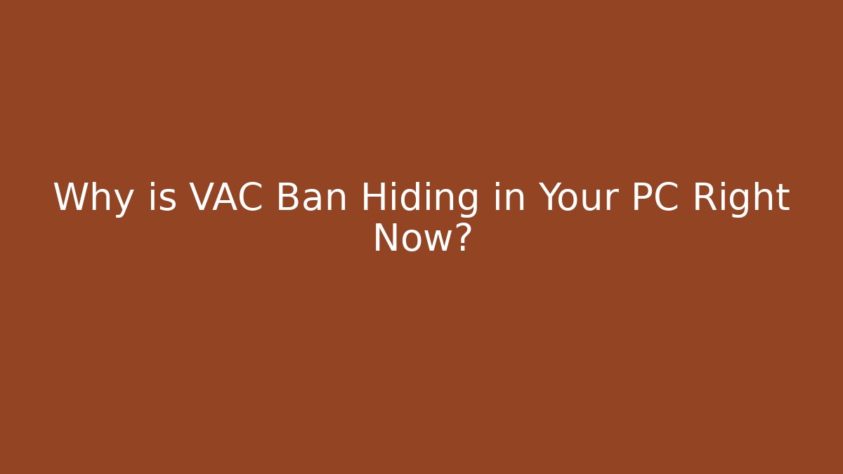 Why is VAC Ban Hiding in Your PC Right Now?