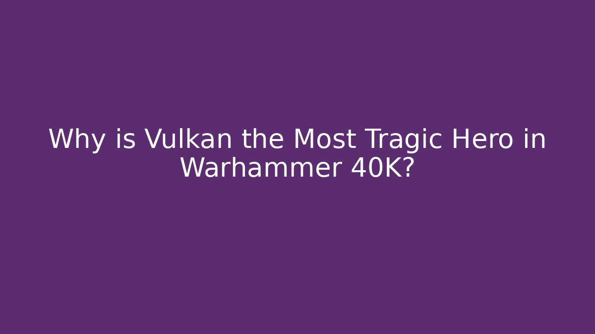 Why is Vulkan the Most Tragic Hero in Warhammer 40K?