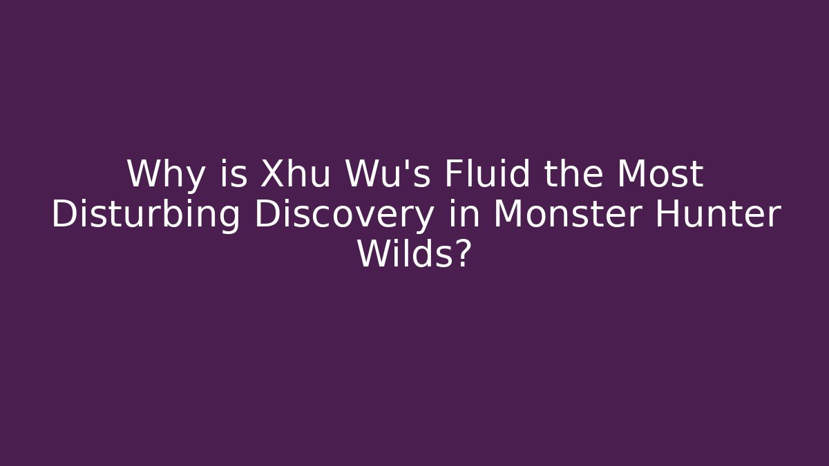 Why is Xhu Wu's Fluid the Most Disturbing Discovery in Monster Hunter Wilds?