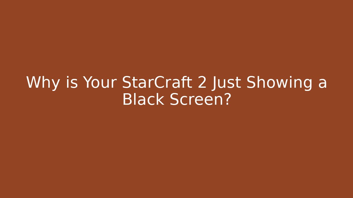 Why is Your StarCraft 2 Just Showing a Black Screen?