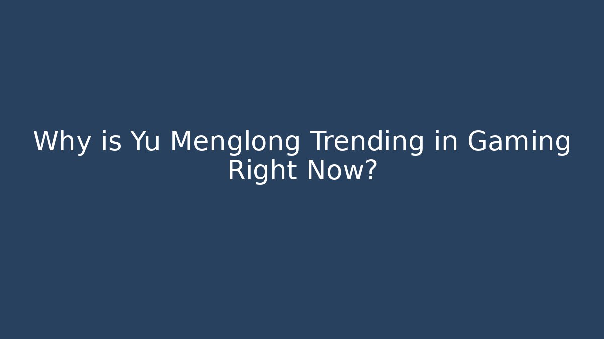 Why is Yu Menglong Trending in Gaming Right Now?