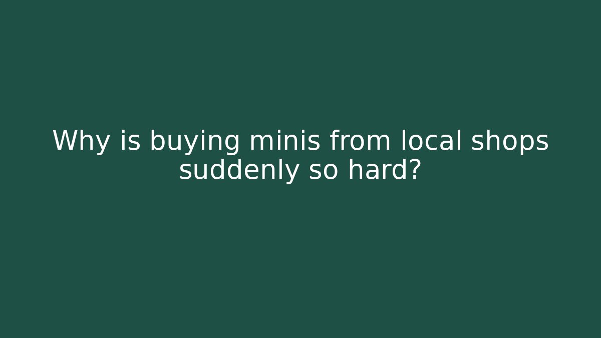 Why is buying minis from local shops suddenly so hard?