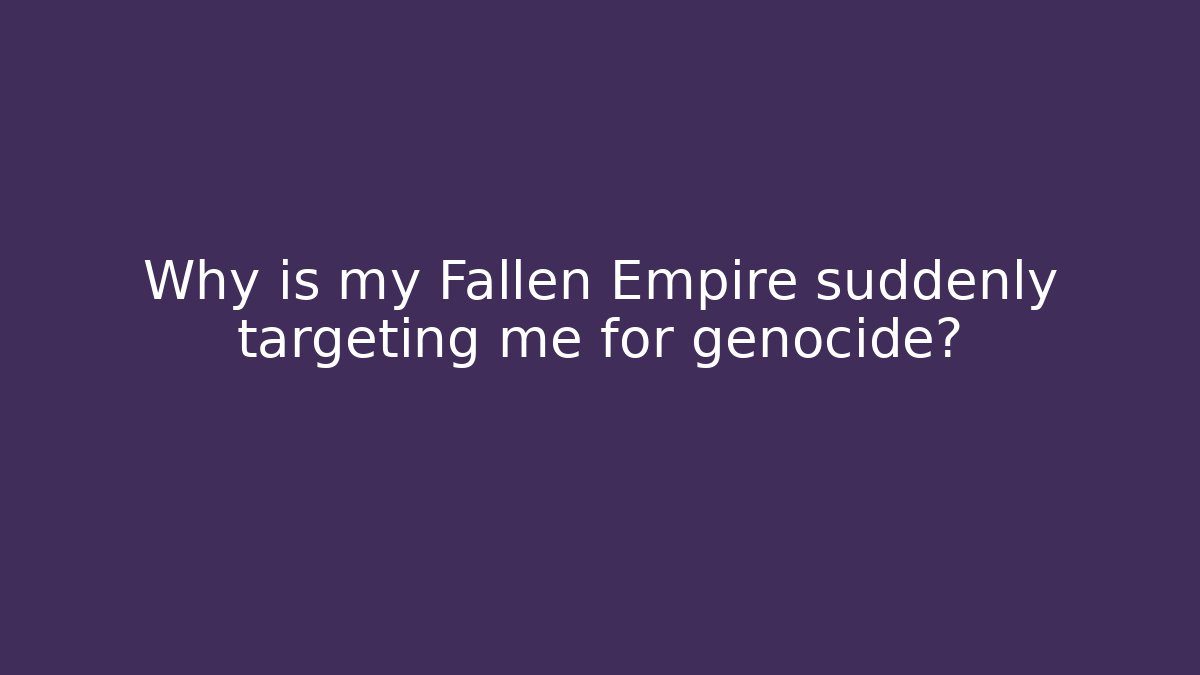 Why is my Fallen Empire suddenly targeting me for genocide?