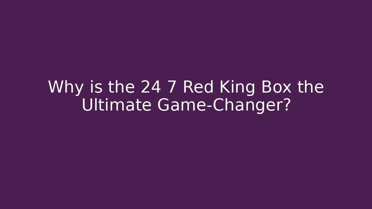 Why is the 24 7 Red King Box the Ultimate Game-Changer?