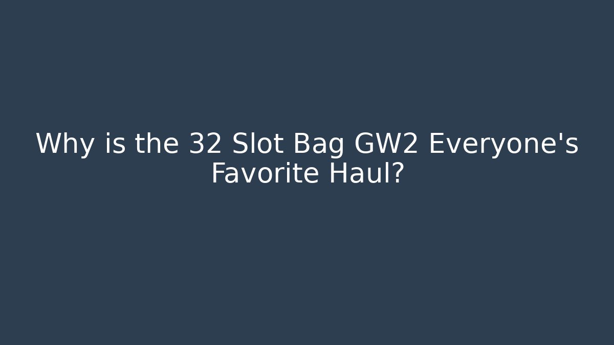 Why is the 32 Slot Bag GW2 Everyone's Favorite Haul?