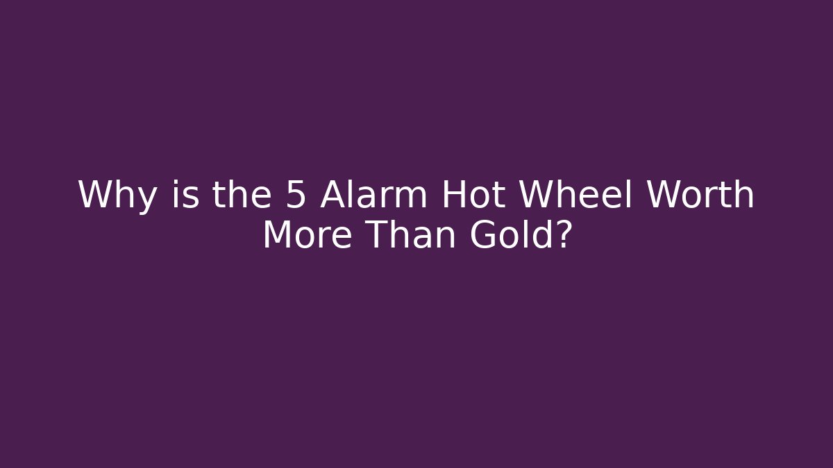 Why is the 5 Alarm Hot Wheel Worth More Than Gold?