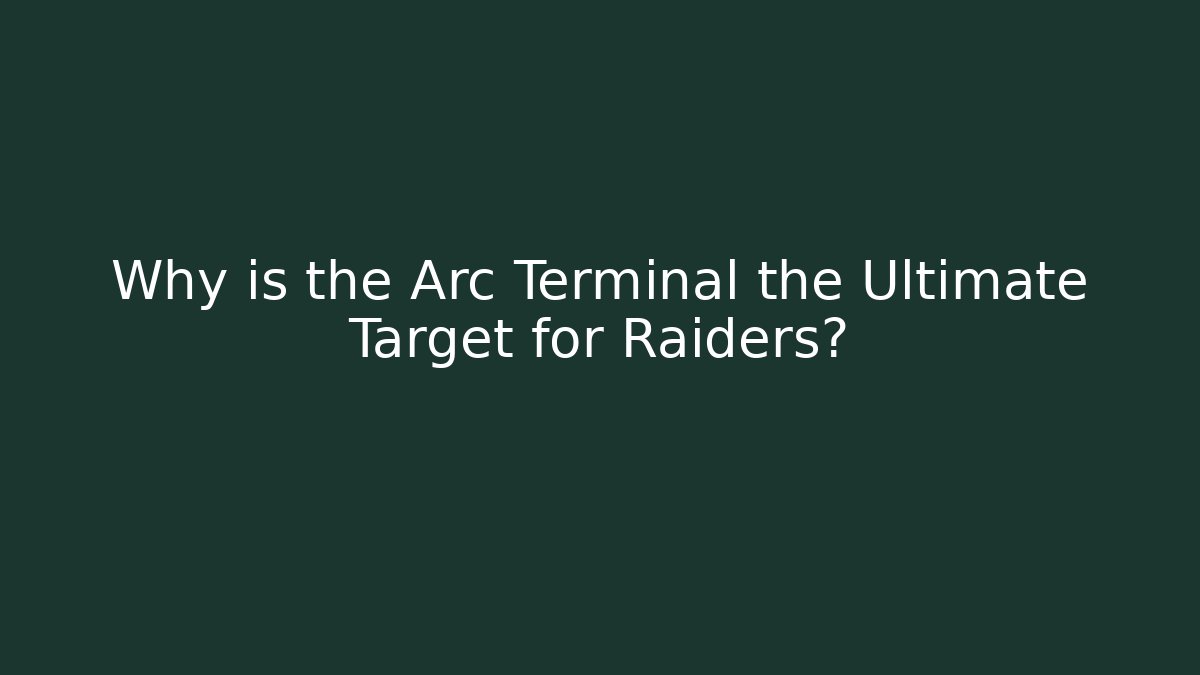 Why is the Arc Terminal the Ultimate Target for Raiders?