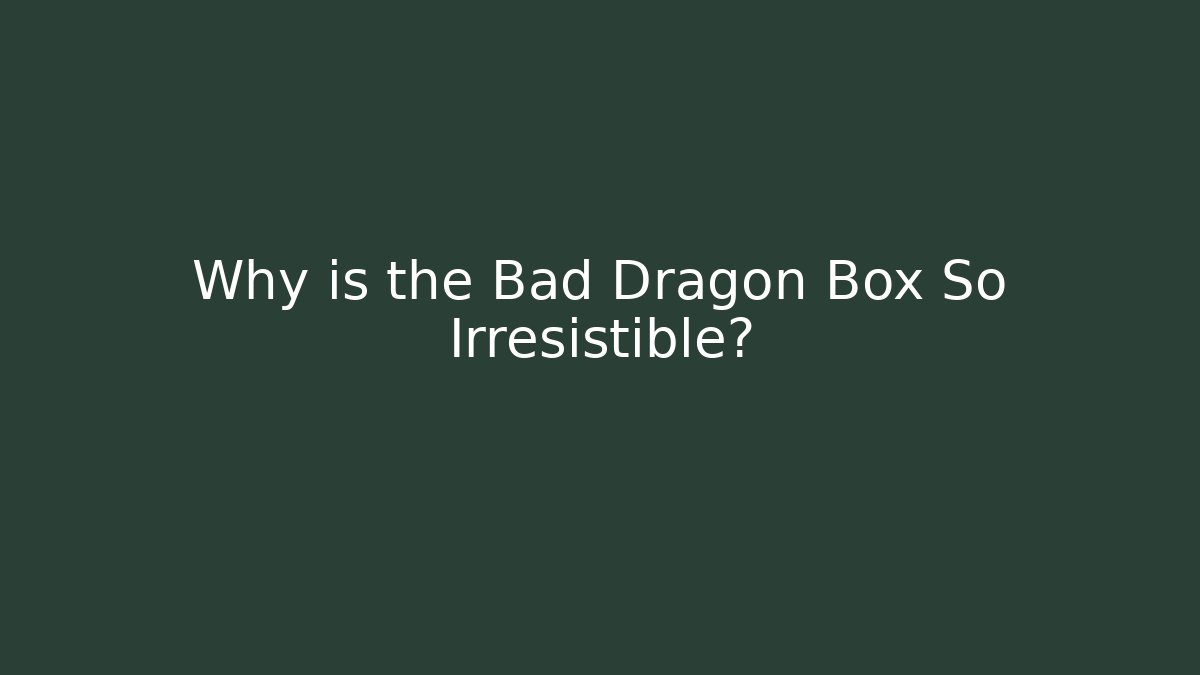 Why is the Bad Dragon Box So Irresistible?