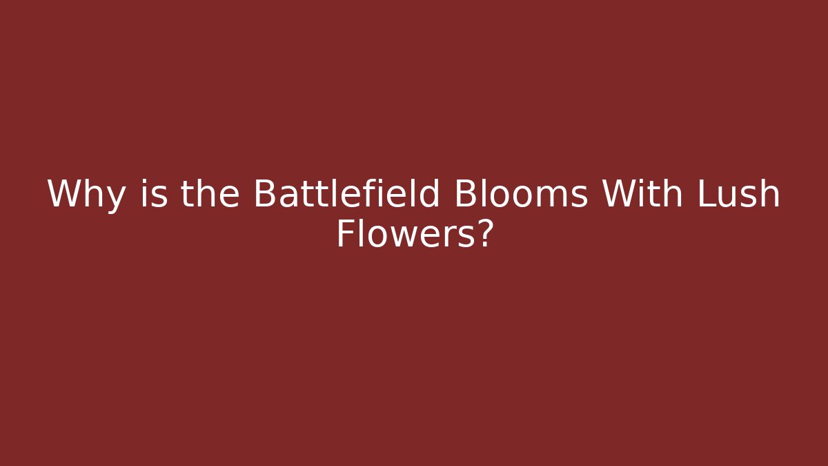 Why is the Battlefield Blooms With Lush Flowers?