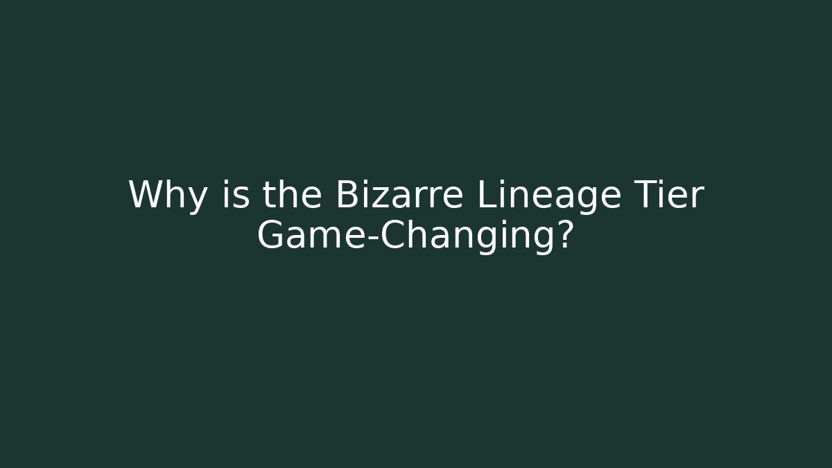 Why is the Bizarre Lineage Tier Game-Changing?