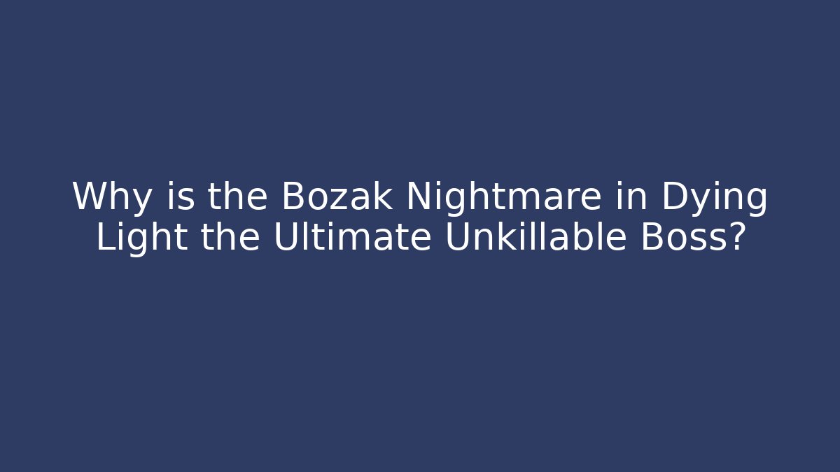 Why is the Bozak Nightmare in Dying Light the Ultimate Unkillable Boss?