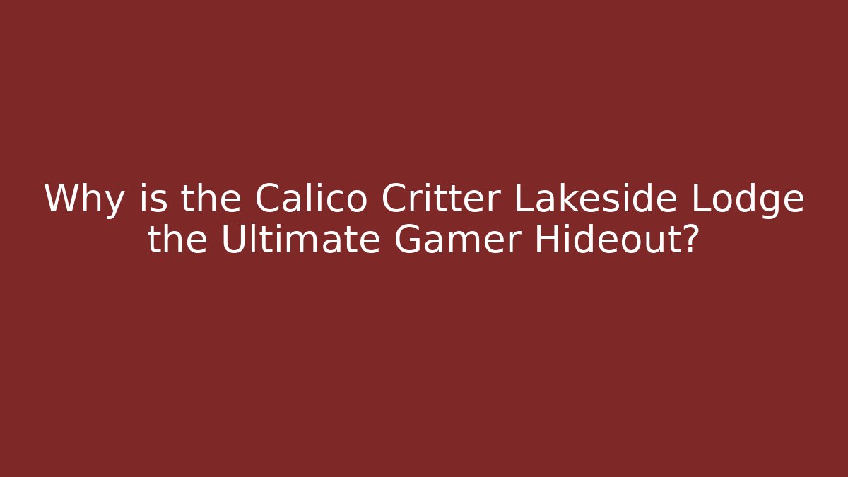 Why is the Calico Critter Lakeside Lodge the Ultimate Gamer Hideout?