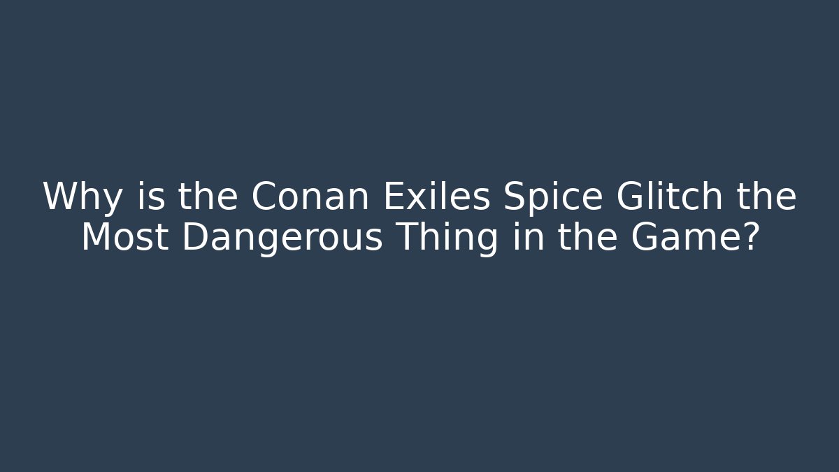 Why is the Conan Exiles Spice Glitch the Most Dangerous Thing in the Game?