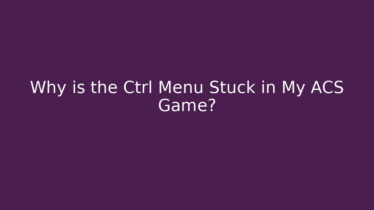 Why is the Ctrl Menu Stuck in My ACS Game?