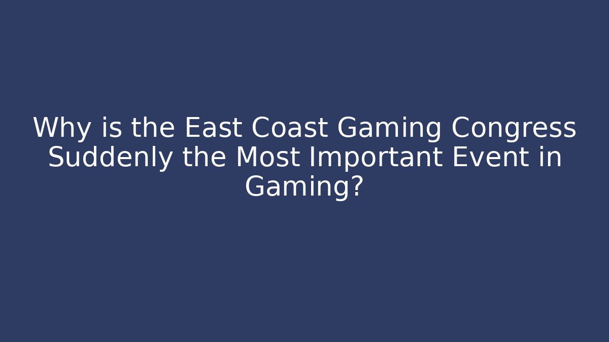Why is the East Coast Gaming Congress Suddenly the Most Important Event in Gaming?