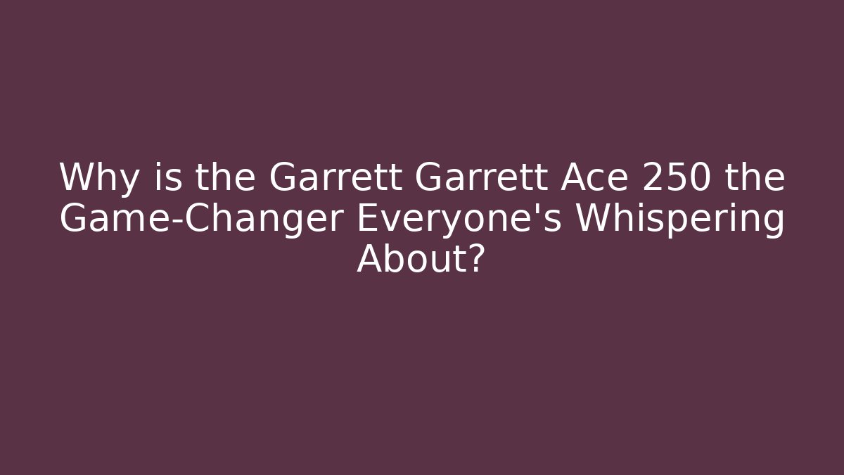 Why is the Garrett Garrett Ace 250 the Game-Changer Everyone's Whispering About?