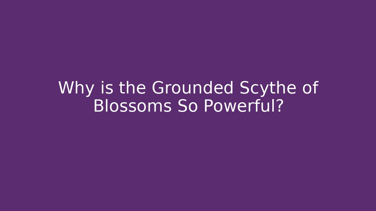 Why is the Grounded Scythe of Blossoms So Powerful?