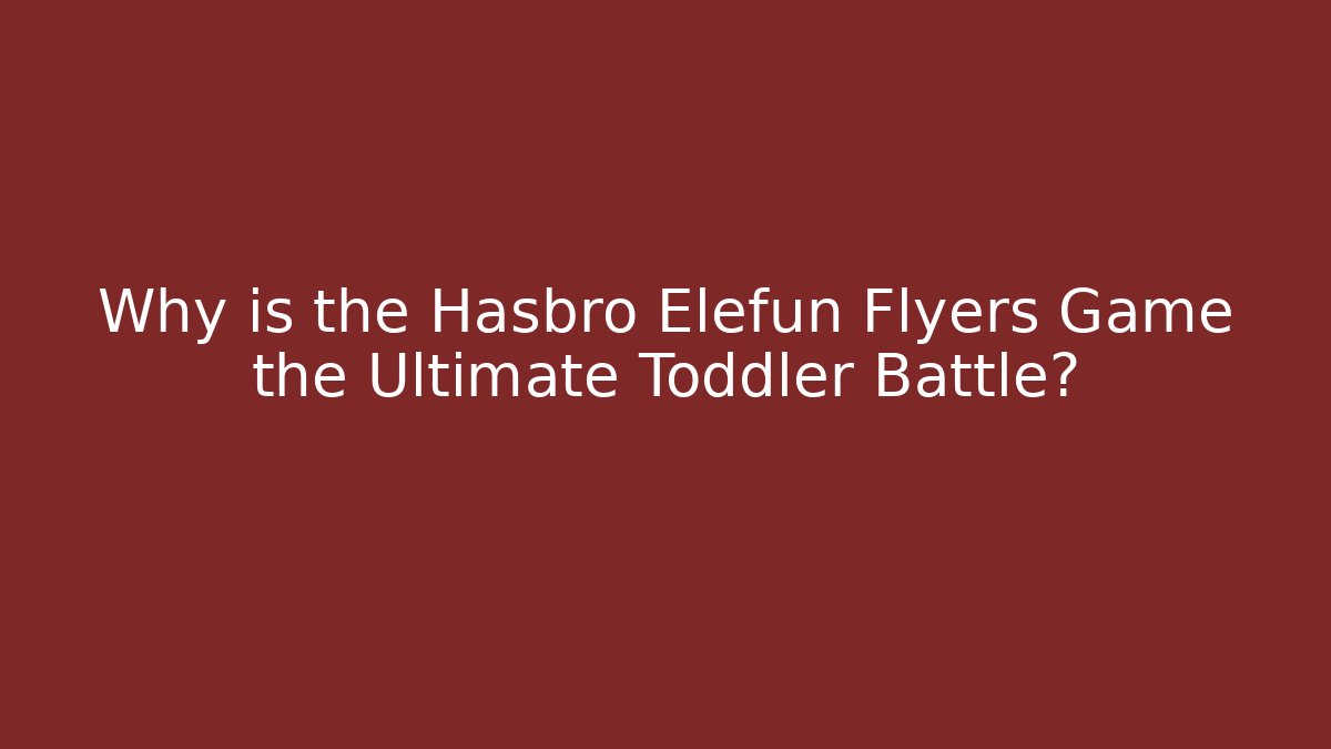 Why is the Hasbro Elefun Flyers Game the Ultimate Toddler Battle?