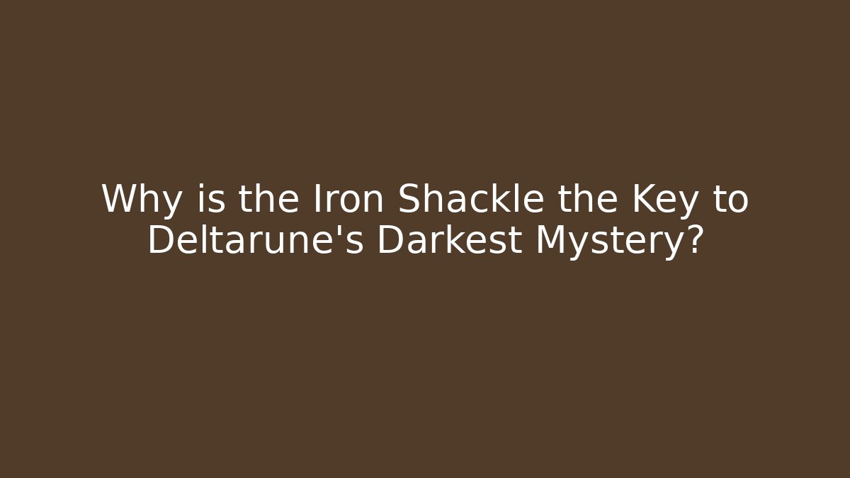 Why is the Iron Shackle the Key to Deltarune's Darkest Mystery?